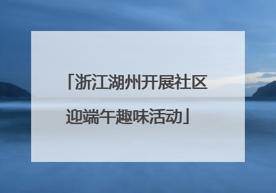 浙江湖州开展社区迎端午趣味活动